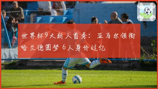 世界杯9大新人首秀：亚马尔领衔 哈兰德圆梦 6人身价过亿