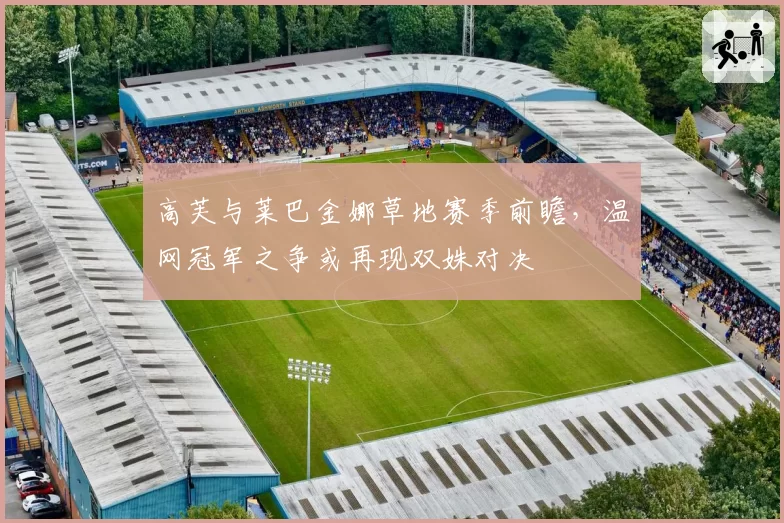 高芙与莱巴金娜草地赛季前瞻，温网冠军之争或再现双姝对决