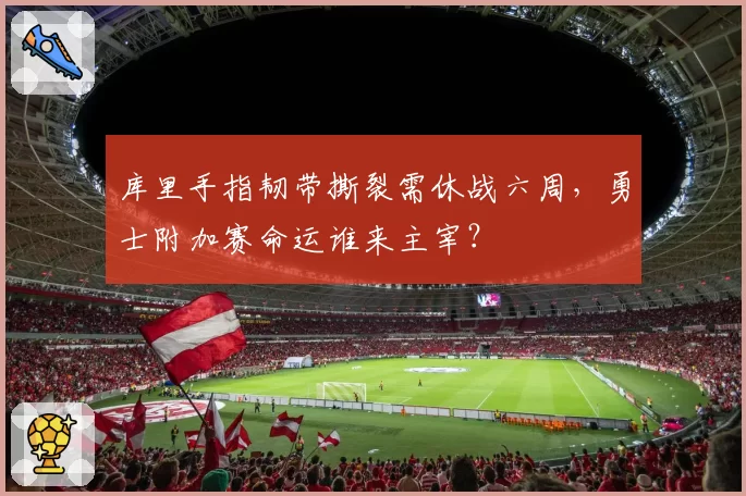 库里手指韧带撕裂需休战六周,勇士附加赛命运谁来主宰?