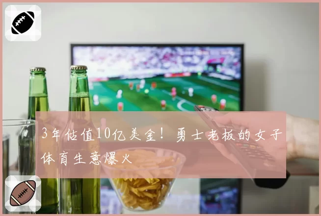 3年估值10亿美金！勇士老板的女子体育生意爆火