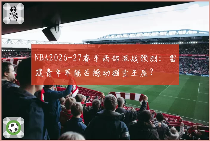 NBA2026-27赛季西部混战预测：雷霆青年军能否撼动掘金王座？