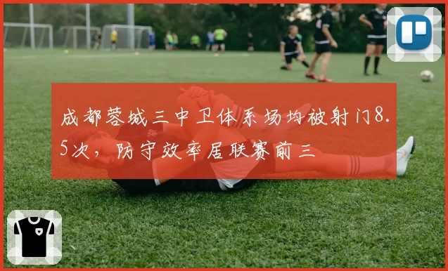成都蓉城三中卫体系场均被射门8.5次，防守效率居联赛前三