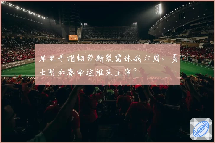 库里手指韧带撕裂需休战六周,勇士附加赛命运谁来主宰?