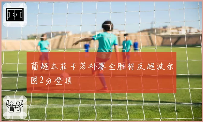 葡超本菲卡若补赛全胜将反超波尔图2分登顶