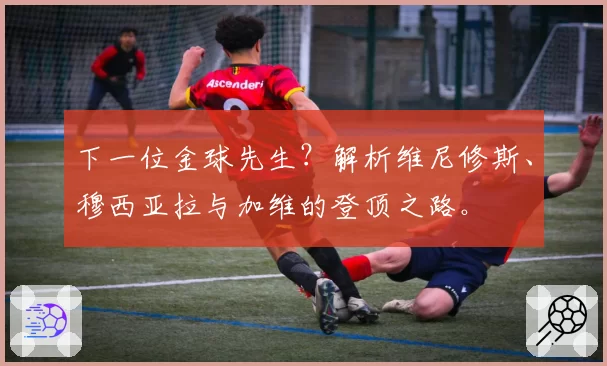 下一位金球先生?解析维尼修斯、穆西亚拉与加维的登顶之路。