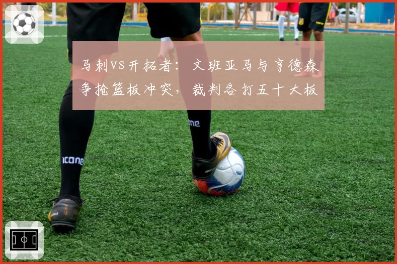 马刺vs开拓者：文班亚马与亨德森争抢篮板冲突，裁判各打五十大板，新秀待遇引争议