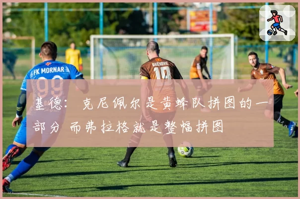 基德:克尼佩尔是黄蜂队拼图的一部分 而弗拉格就是整幅拼图