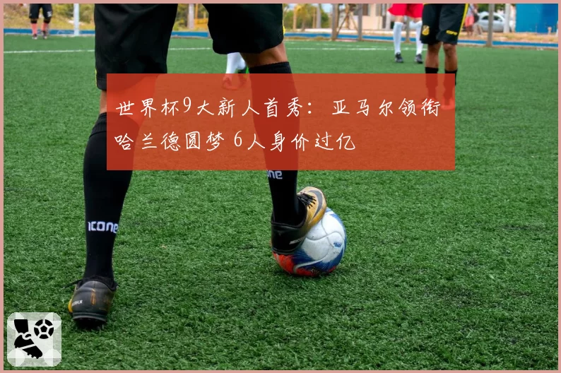 世界杯9大新人首秀：亚马尔领衔 哈兰德圆梦 6人身价过亿