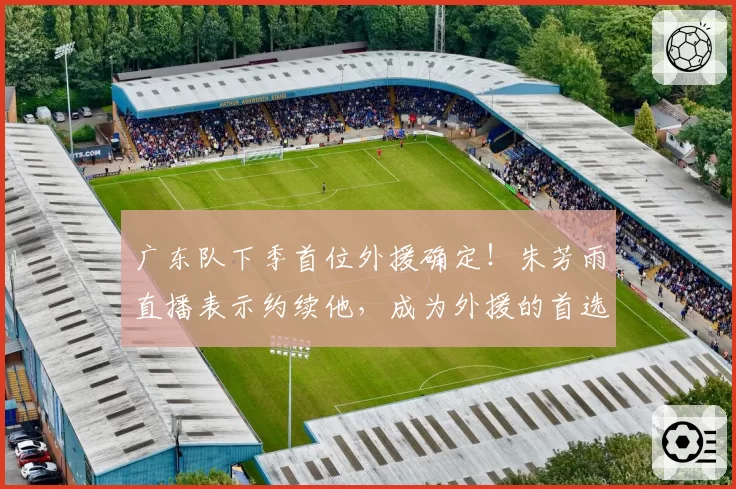 广东队下季首位外援确定！朱芳雨直播表示约续他，成为外援的首选
