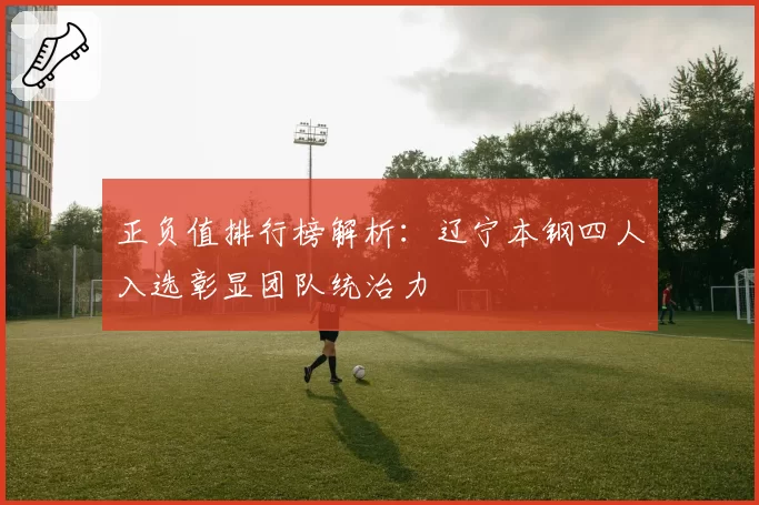 正负值排行榜解析:辽宁本钢四人入选彰显团队统治力