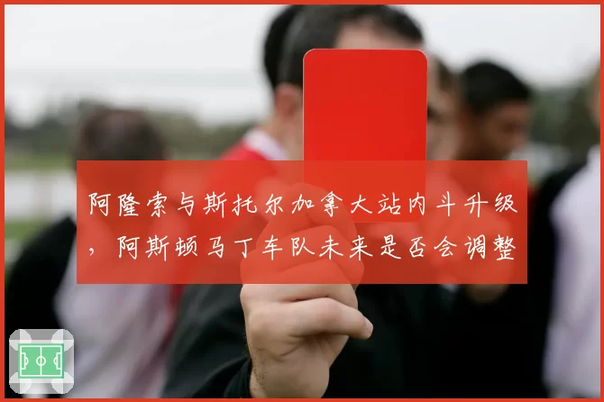 阿隆索与斯托尔加拿大站内斗升级，阿斯顿马丁车队未来是否会调整车手配置？