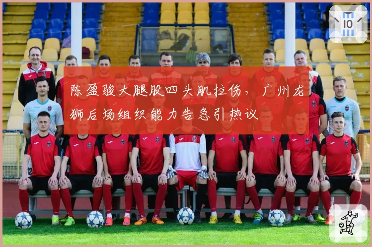 陈盈骏大腿股四头肌拉伤，广州龙狮后场组织能力告急引热议