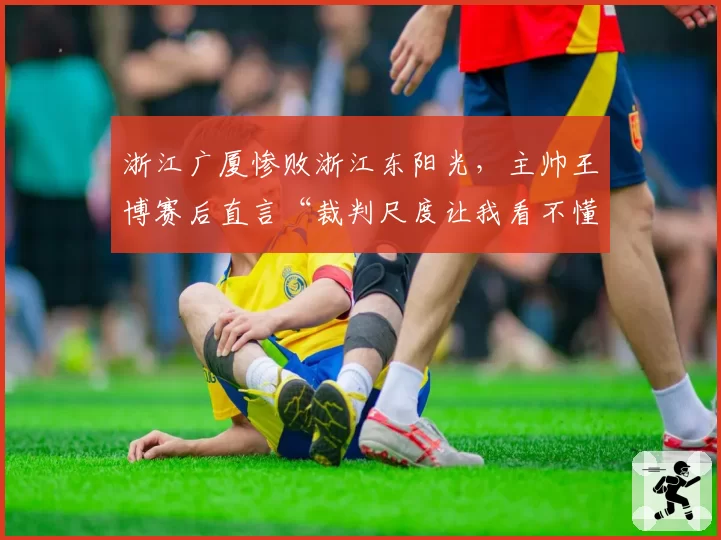 浙江广厦惨败浙江东阳光,主帅王博赛后直言“裁判尺度让我看不懂”