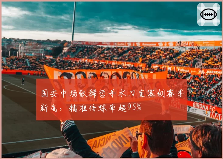国安中场张稀哲手术刀直塞创赛季新高，精准传球率超95%