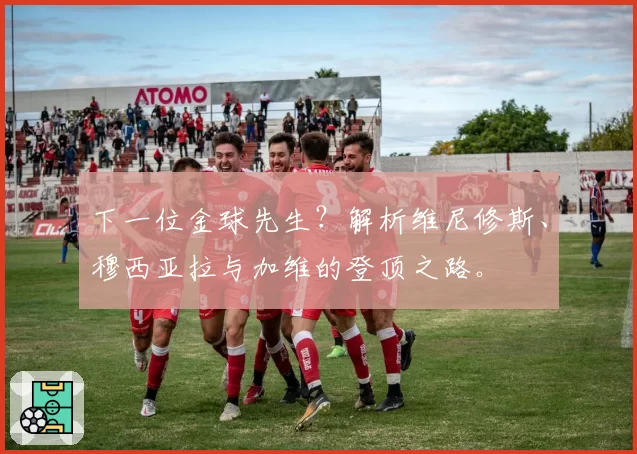 下一位金球先生?解析维尼修斯、穆西亚拉与加维的登顶之路。