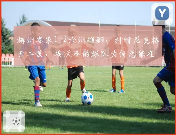 梅州客家1-2沧州雄狮,科特尼克梅开二度,埃沃洛的球队为何总能在关键时刻抢分?
