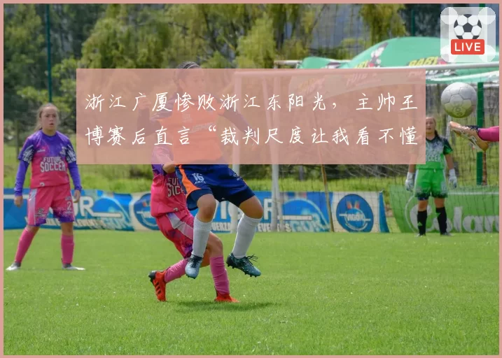 浙江广厦惨败浙江东阳光,主帅王博赛后直言“裁判尺度让我看不懂”