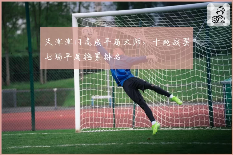 天津津门虎成平局大师,十轮战罢七场平局拖累排名