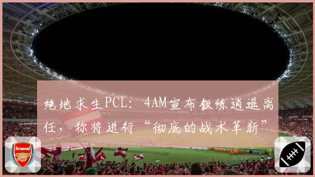 绝地求生PCL：4AM宣布教练逍遥离任，称将进行“彻底的战术革新”