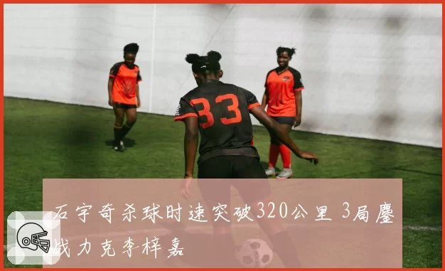 石宇奇杀球时速突破320公里 3局鏖战力克李梓嘉