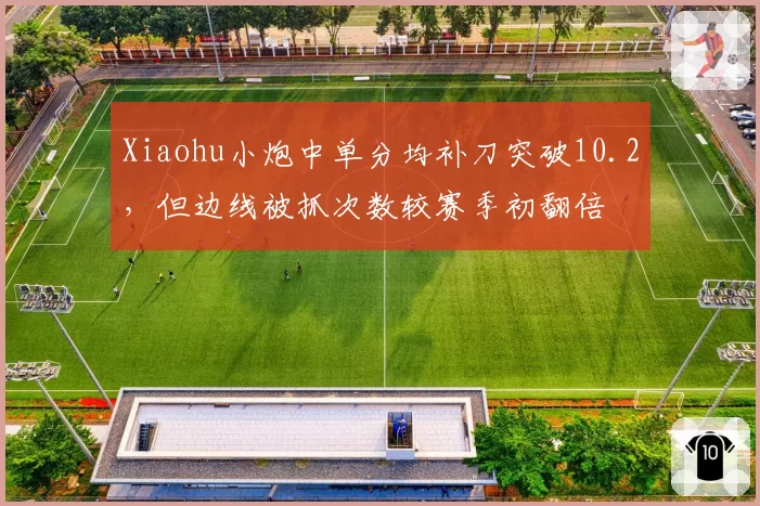 Xiaohu小炮中单分均补刀突破10.2,但边线被抓次数较赛季初翻倍