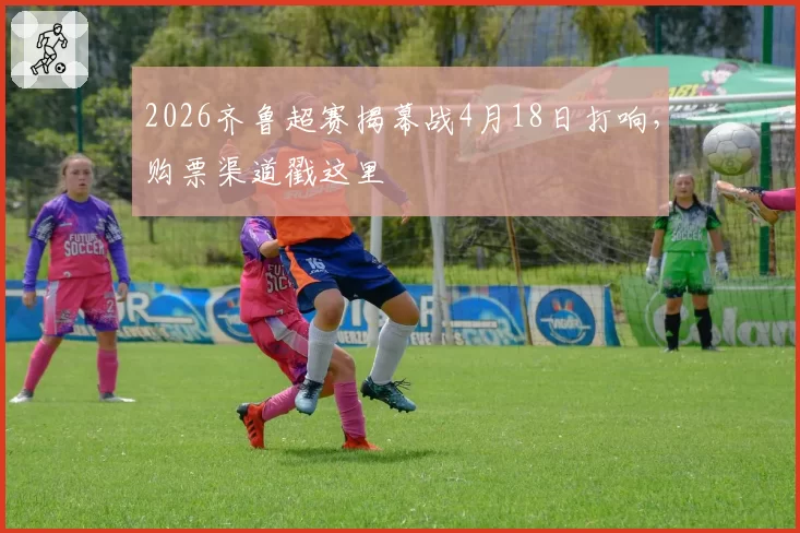2026齐鲁超赛揭幕战4月18日打响，购票渠道戳这里