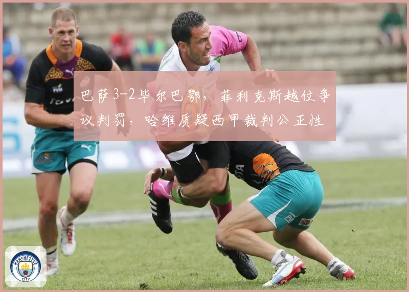 巴萨3-2毕尔巴鄂，菲利克斯越位争议判罚，哈维质疑西甲裁判公正性