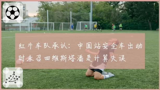 红牛车队承认：中国站安全车出动时未召回维斯塔潘是计算失误