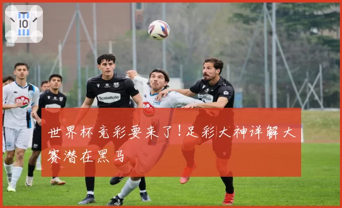 世界杯竞彩要来了!足彩大神详解大赛潜在黑马