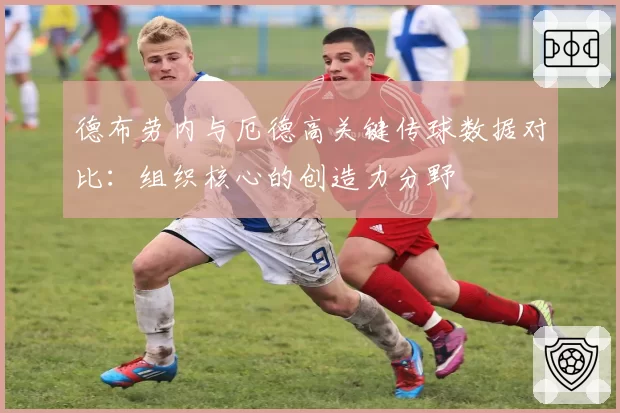 德布劳内与厄德高关键传球数据对比：组织核心的创造力分野