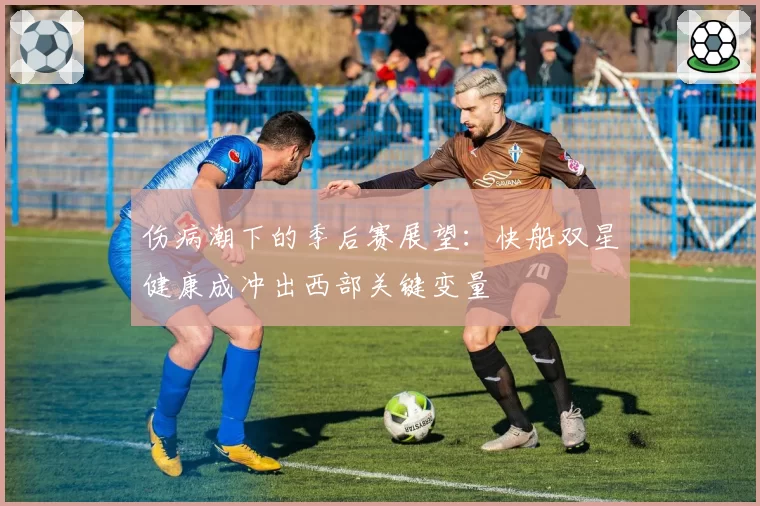 伤病潮下的季后赛展望：快船双星健康成冲出西部关键变量