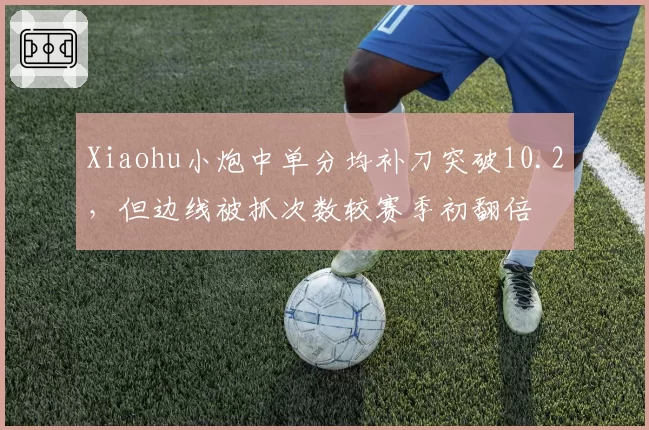 Xiaohu小炮中单分均补刀突破10.2,但边线被抓次数较赛季初翻倍