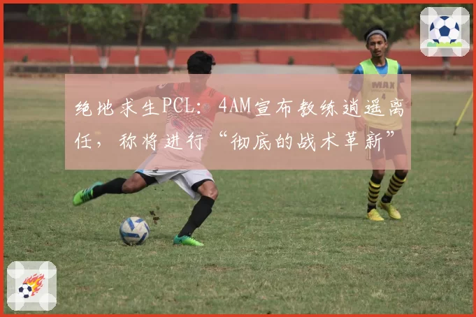 绝地求生PCL:4AM宣布教练逍遥离任,称将进行“彻底的战术革新”