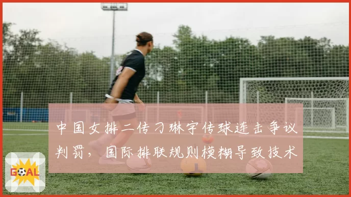 中国女排二传刁琳宇传球连击争议判罚,国际排联规则模糊导致技术争议