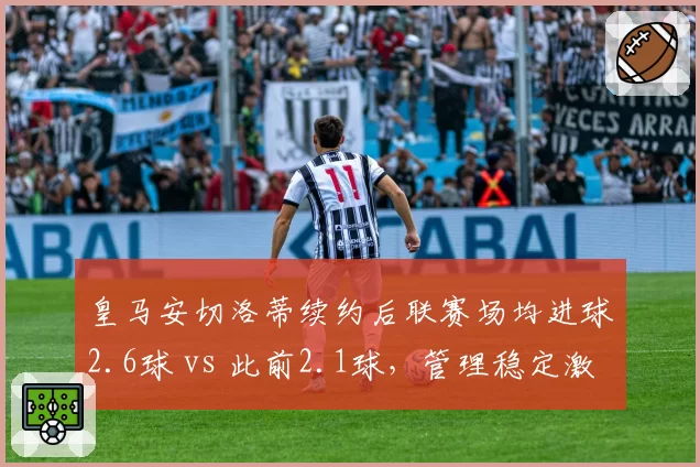 皇马安切洛蒂续约后联赛场均进球2.6球 vs 此前2.1球，管理稳定激发前场效率