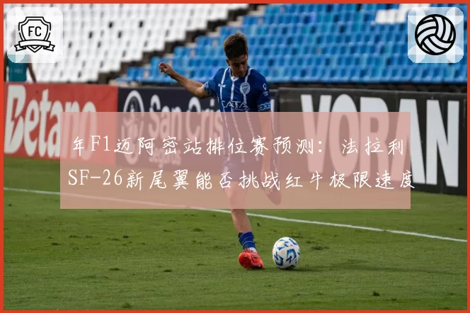 年F1迈阿密站排位赛预测：法拉利SF-26新尾翼能否挑战红牛极限速度？