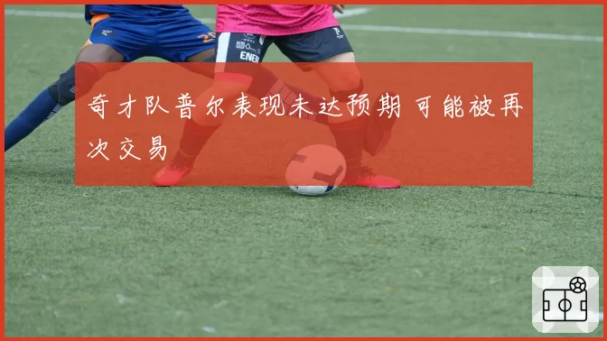 奇才队普尔表现未达预期 可能被再次交易