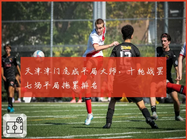 天津津门虎成平局大师,十轮战罢七场平局拖累排名