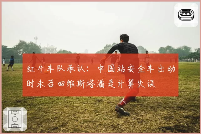 红牛车队承认：中国站安全车出动时未召回维斯塔潘是计算失误