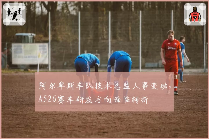 阿尔卑斯车队技术总监人事变动，A526赛车研发方向面临转折