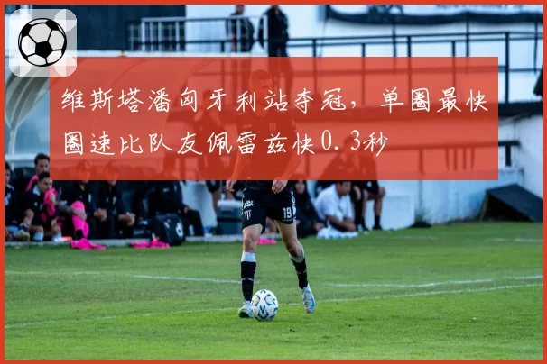 维斯塔潘匈牙利站夺冠，单圈最快圈速比队友佩雷兹快0.3秒