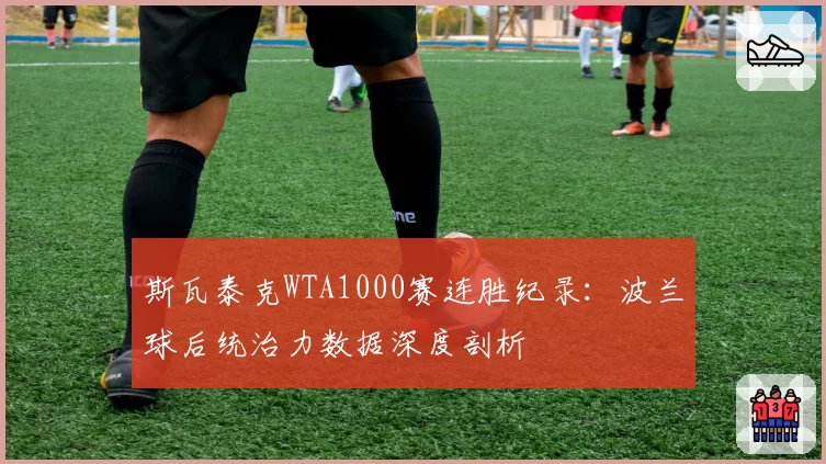 斯瓦泰克WTA1000赛连胜纪录:波兰球后统治力数据深度剖析