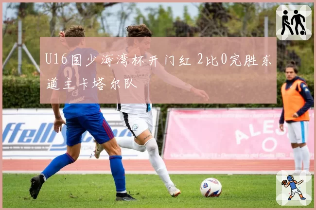 U16国少海湾杯开门红 2比0完胜东道主卡塔尔队