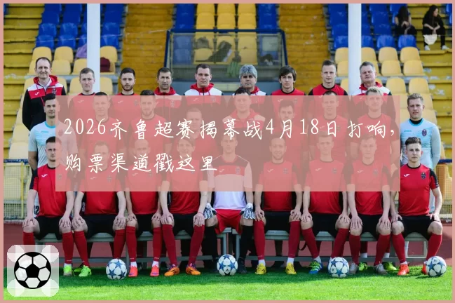 2026齐鲁超赛揭幕战4月18日打响，购票渠道戳这里