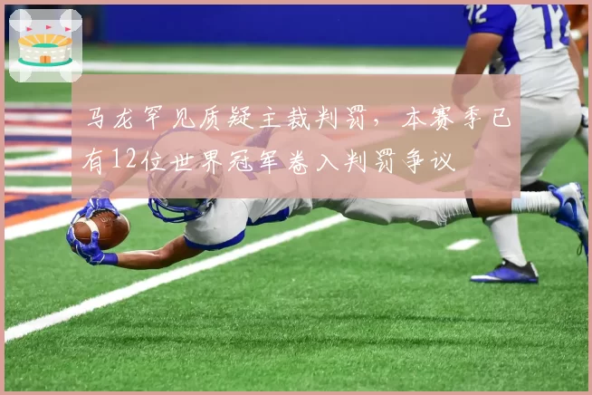 马龙罕见质疑主裁判罚，本赛季已有12位世界冠军卷入判罚争议