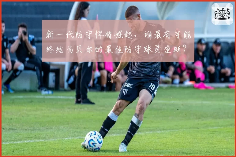 新一代防守悍将崛起,谁最有可能终结戈贝尔的最佳防守球员垄断?