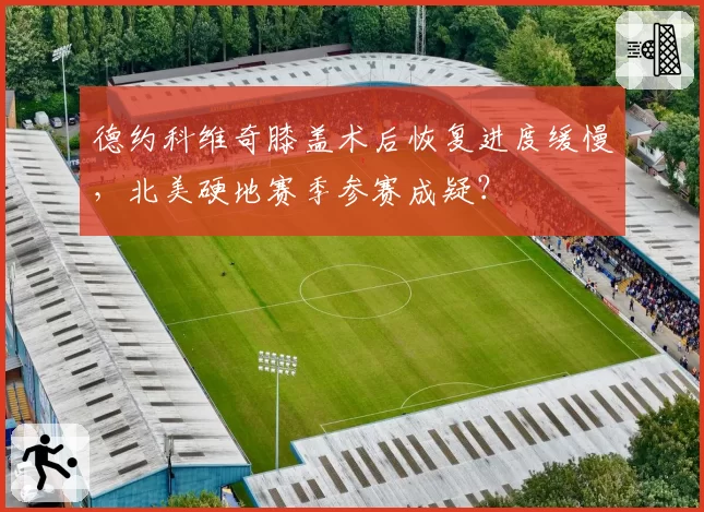 德约科维奇膝盖术后恢复进度缓慢,北美硬地赛季参赛成疑?