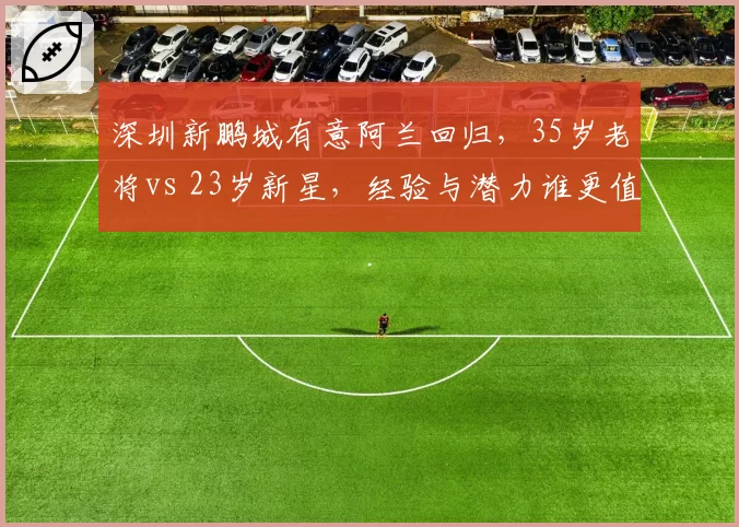 深圳新鹏城有意阿兰回归，35岁老将vs 23岁新星，经验与潜力谁更值？