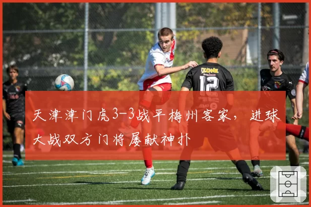 天津津门虎3-3战平梅州客家,进球大战双方门将屡献神扑