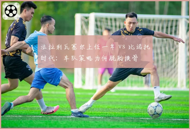 法拉利瓦塞尔上任一年 vs 比诺托时代：车队策略为何脱胎换骨